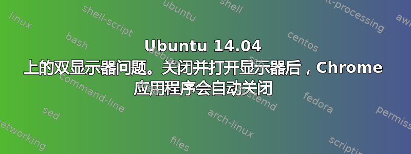 Ubuntu 14.04 上的双显示器问题。关闭并打开显示器后，Chrome 应用程序会自动关闭