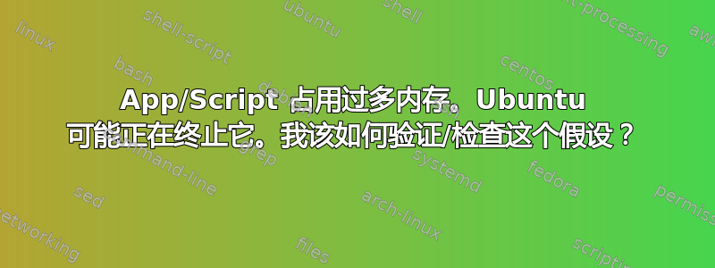 App/Scr​​ipt 占用过多内存。Ubuntu 可能正在终止它。我该如何验证/检查这个假设？