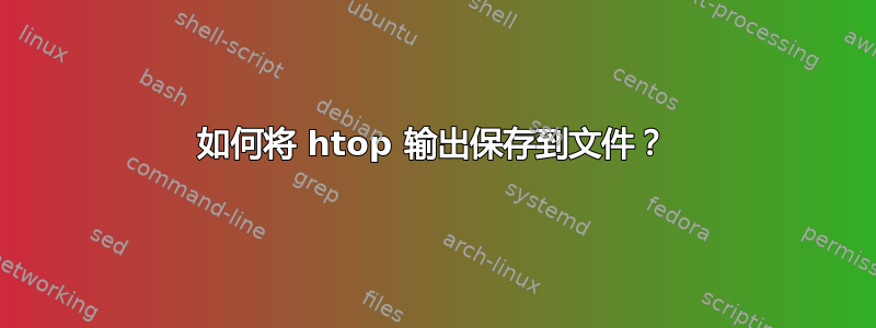 如何将 htop 输出保存到文件？