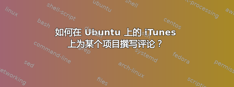 如何在 Ubuntu 上的 iTunes 上为某个项目撰写评论？