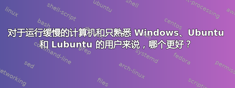 对于运行缓慢的计算机和只熟悉 Windows、Ubuntu 和 Lubuntu 的用户来说，哪个更好？