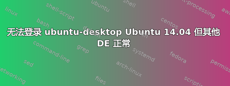 无法登录 ubuntu-desktop Ubuntu 14.04 但其他 DE 正常