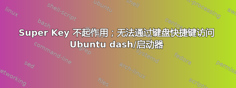 Super Key 不起作用；无法通过键盘快捷键访问 Ubuntu dash/启动器