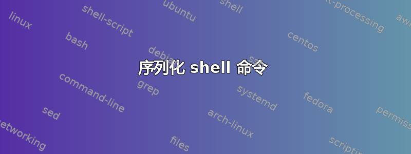 序列化 shell 命令