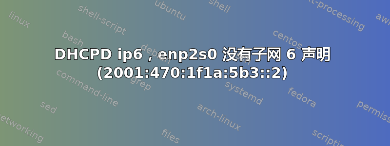 DHCPD ip6，enp2s0 没有子网 6 声明 (2001:470:1f1a:5b3::2)