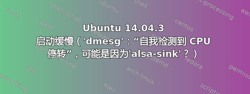 Ubuntu 14.04.3 启动缓慢（'dmesg'：“自我检测到 CPU 停转”，可能是因为'alsa-sink'？）