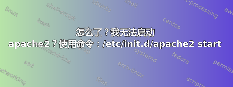 怎么了？我无法启动 apache2？使用命令：/etc/init.d/apache2 start