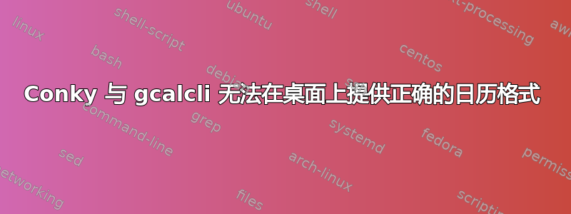 Conky 与 gcalcli 无法在桌面上提供正确的日历格式