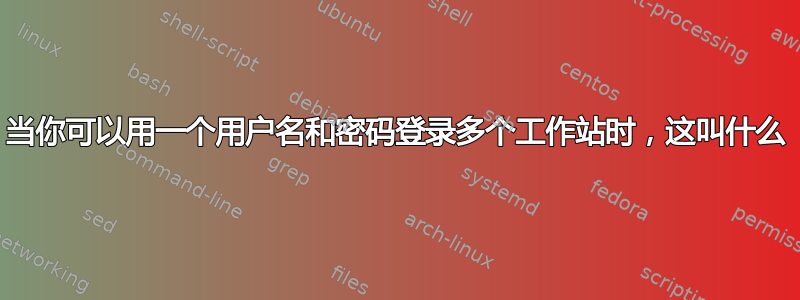 当你可以用一个用户名和密码登录多个工作站时，这叫什么