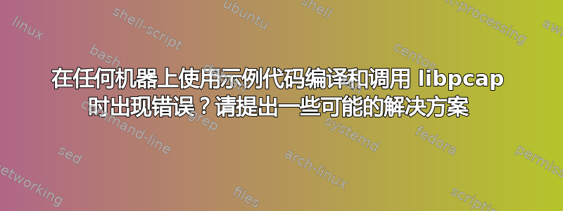 在任何机器上使用示例代码编译和调用 libpcap 时出现错误？请提出一些可能的解决方案