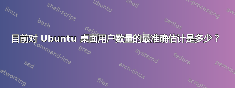 目前对 Ubuntu 桌面用户数量的最准确估计是多少？