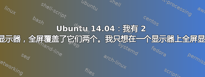 Ubuntu 14.04：我有 2 个显示器，全屏覆盖了它们两个。我只想在一个显示器上全屏显示