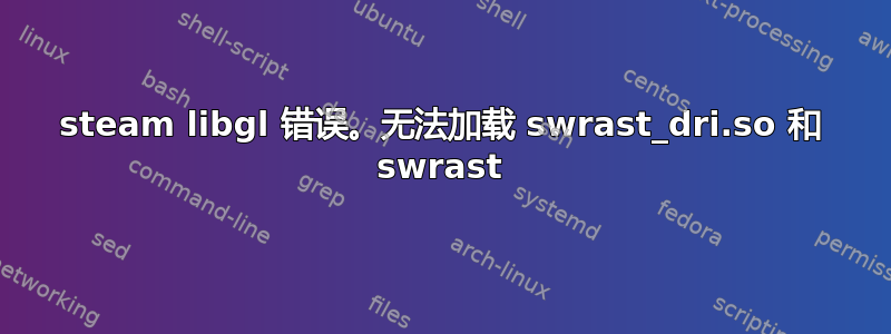 steam libgl 错误。无法加载 swrast_dri.so 和 swrast