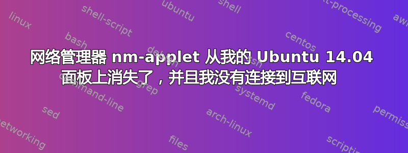 网络管理器 nm-applet 从我的 Ubuntu 14.04 面板上消失了，并且我没有连接到互联网 