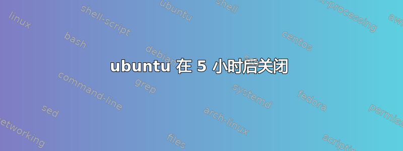 ubuntu 在 5 小时后关闭