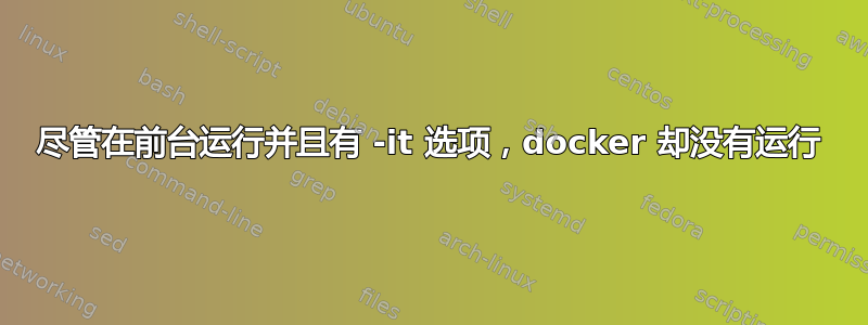 尽管在前台运行并且有 -it 选项，docker 却没有运行