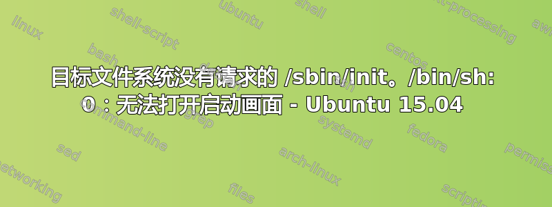 目标文件系统没有请求的 /sbin/init。/bin/sh: 0：无法打开启动画面 - Ubuntu 15.04