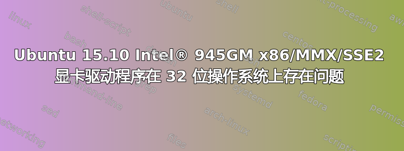 Ubuntu 15.10 Intel® 945GM x86/MMX/SSE2 显卡驱动程序在 32 位操作系统上存在问题