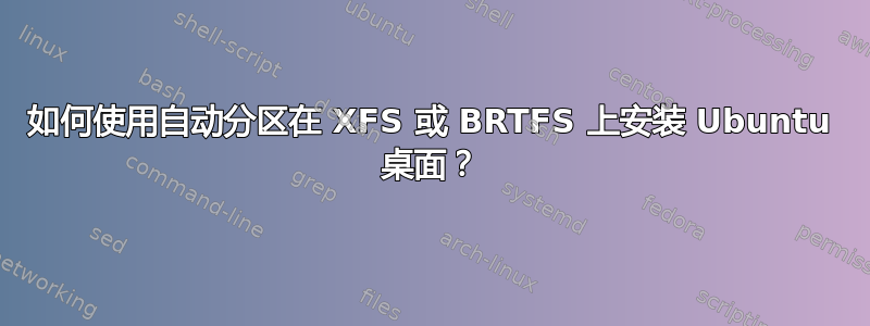 如何使用自动分区在 XFS 或 BRTFS 上安装 Ubuntu 桌面？