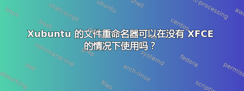 Xubuntu 的文件重命名器可以在没有 XFCE 的情况下使用吗？