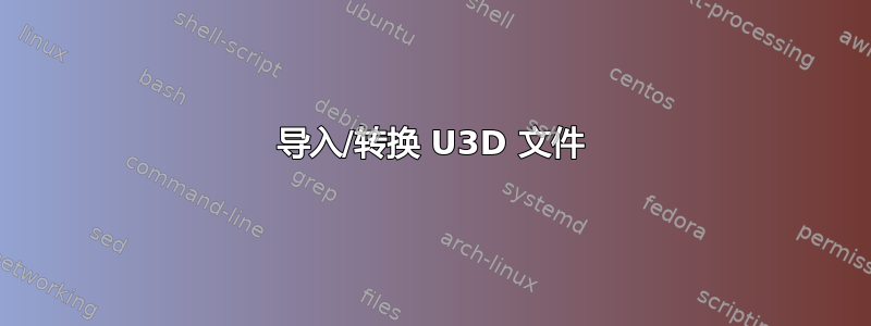 导入/转换 U3D 文件