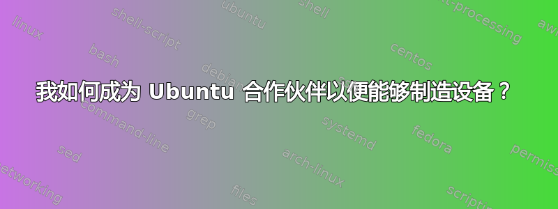 我如何成为 Ubuntu 合作伙伴以便能够制造设备？