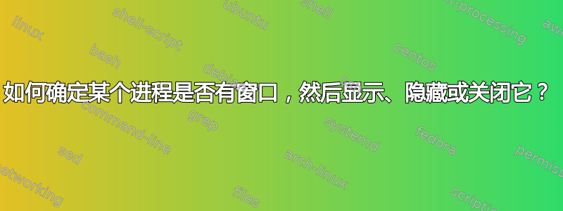 如何确定某个进程是否有窗口，然后显示、隐藏或关闭它？