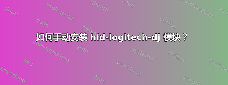 如何手动安装 hid-logitech-dj 模块？