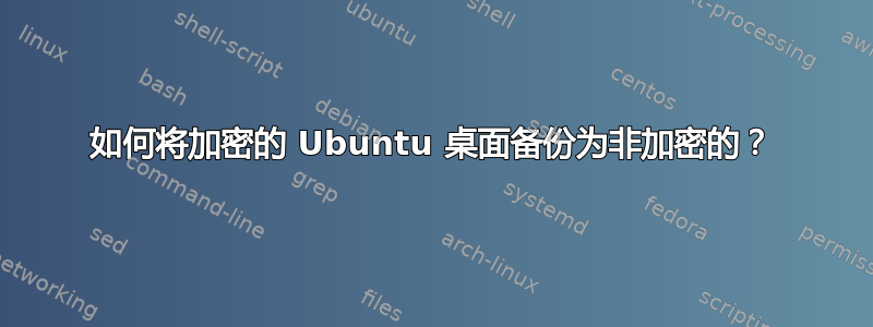 如何将加密的 Ubuntu 桌面备份为非加密的？