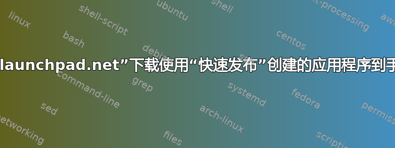 如何从“launchpad.net”下载使用“快速发布”创建的应用程序到手机上？