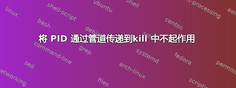 将 PID 通过管道传递到kill 中不起作用