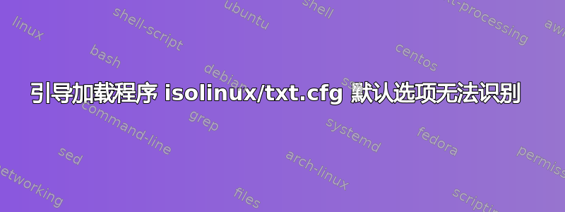 引导加载程序 isolinux/txt.cfg 默认选项无法识别 