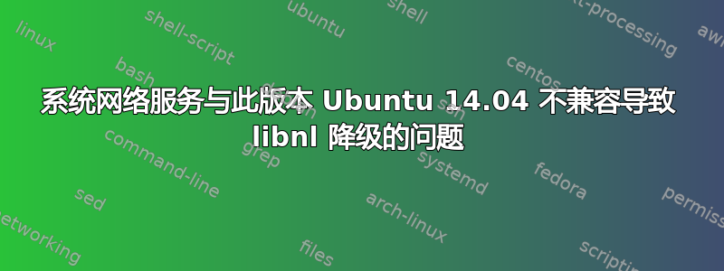 系统网络服务与此版本 Ubuntu 14.04 不兼容导致 libnl 降级的问题