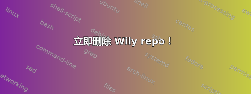 立即删除 Wily repo！