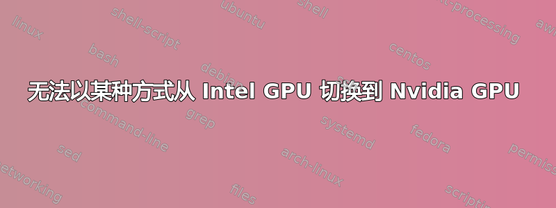 无法以某种方式从 Intel GPU 切换到 Nvidia GPU