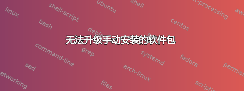 无法升级手动安装的软件包