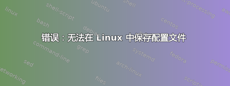 错误：无法在 Linux 中保存配置文件