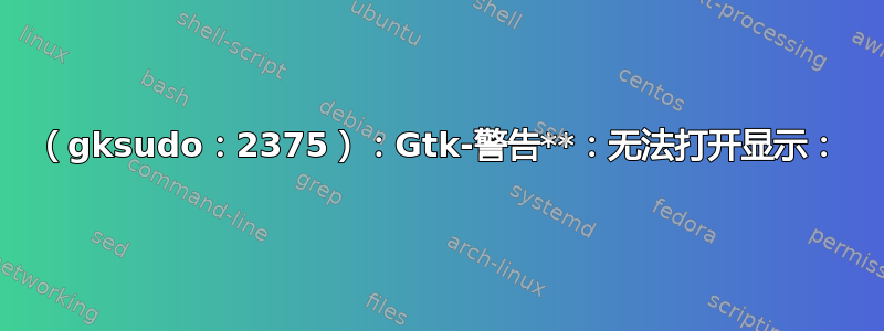 （gksudo：2375）：Gtk-警告**：无法打开显示：