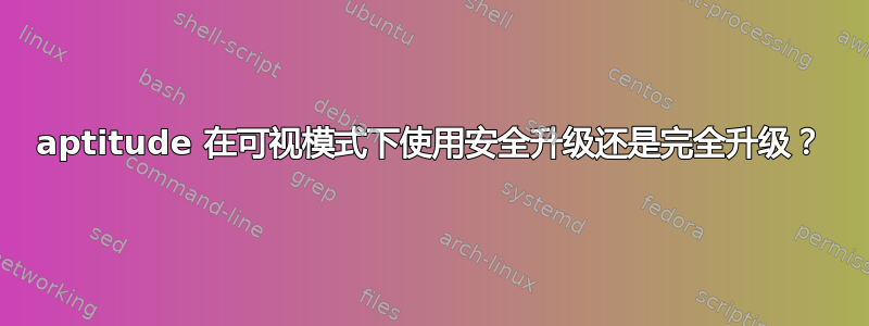 aptitude 在可视模式下使用安全升级还是完全升级？