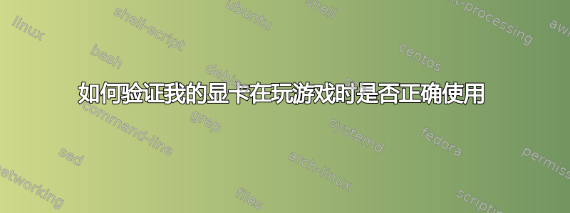 如何验证我的显卡在玩游戏时是否正确使用