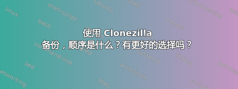 使用 Clonezilla 备份，顺序是什么？有更好的选择吗？