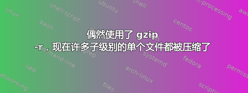 偶然使用了 gzip -r，现在许多子级别的单个文件都被压缩了