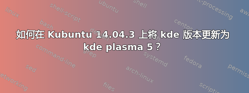 如何在 Kubuntu 14.04.3 上将 kde 版本更新为 kde plasma 5？