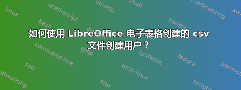 如何使用 LibreOffice 电子表格创建的 csv 文件创建用户？