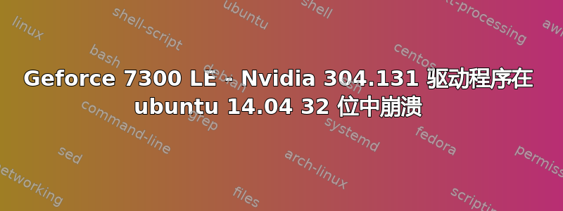 Geforce 7300 LE - Nvidia 304.131 驱动程序在 ubuntu 14.04 32 位中崩溃