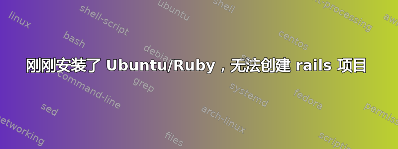 刚刚安装了 Ubuntu/Ruby，无法创建 rails 项目