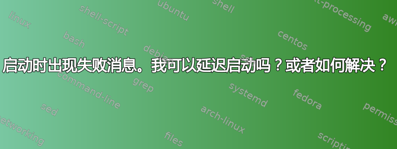 启动时出现失败消息。我可以延迟启动吗？或者如何解决？