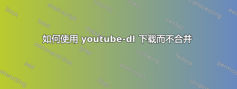 如何使用 youtube-dl 下载而不合并