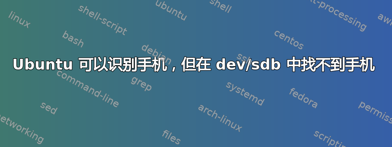 Ubuntu 可以识别手机，但在 dev/sdb 中找不到手机