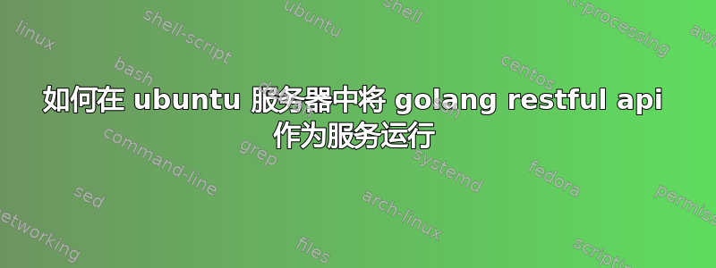 如何在 ubuntu 服务器中将 golang restful api 作为服务运行